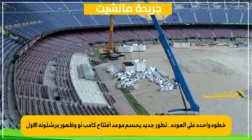 خطوة واحدة على العودة.. تطور جديد يحسم موعد افتتاح كامب نو وظهور برشلونة الأول 1